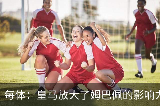 每体：皇马放大了姆巴佩的影响力，却无法完全掌控这名球员